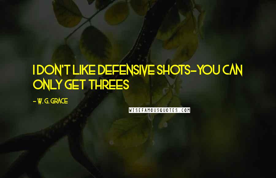 W. G. Grace Quotes: I don't like defensive shots-you can only get threes