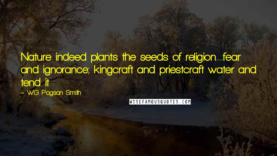 W.G. Pogson Smith Quotes: Nature indeed plants the seeds of religion--fear and ignorance; kingcraft and priestcraft water and tend it.