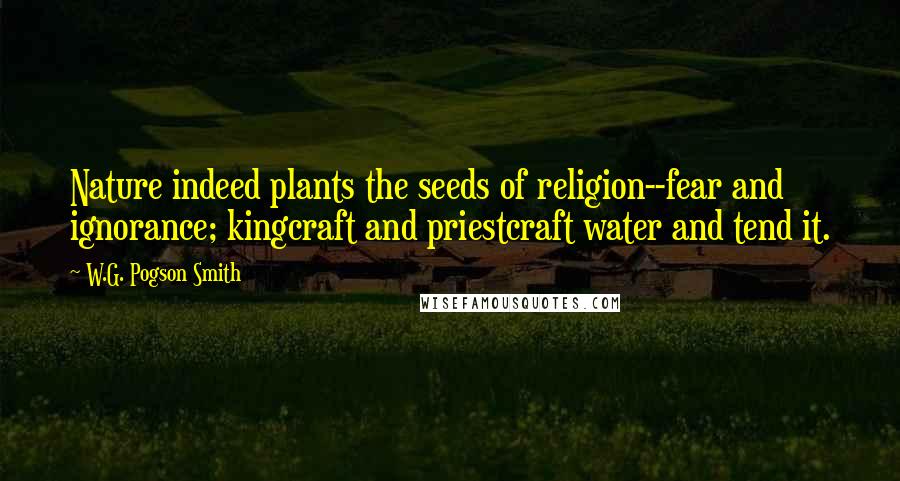 W.G. Pogson Smith Quotes: Nature indeed plants the seeds of religion--fear and ignorance; kingcraft and priestcraft water and tend it.