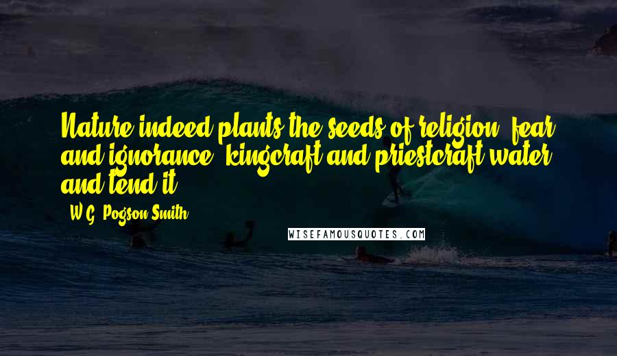 W.G. Pogson Smith Quotes: Nature indeed plants the seeds of religion--fear and ignorance; kingcraft and priestcraft water and tend it.