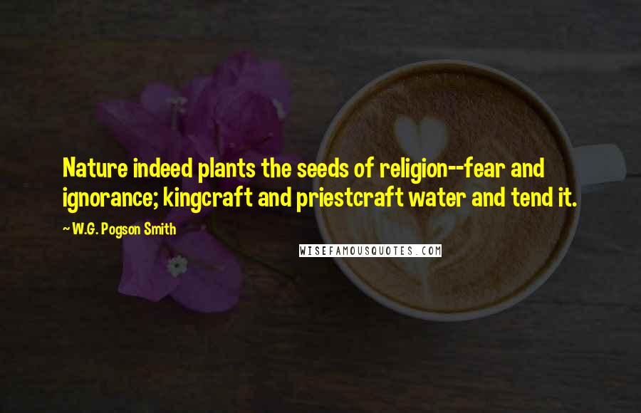 W.G. Pogson Smith Quotes: Nature indeed plants the seeds of religion--fear and ignorance; kingcraft and priestcraft water and tend it.