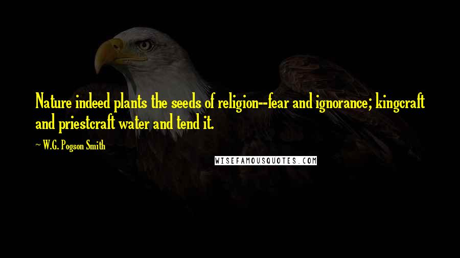 W.G. Pogson Smith Quotes: Nature indeed plants the seeds of religion--fear and ignorance; kingcraft and priestcraft water and tend it.