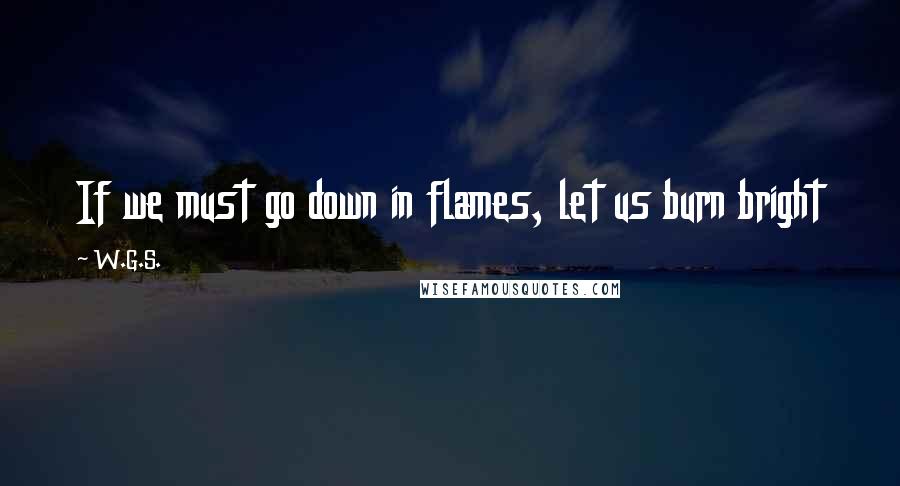 W.G.S. Quotes: If we must go down in flames, let us burn bright