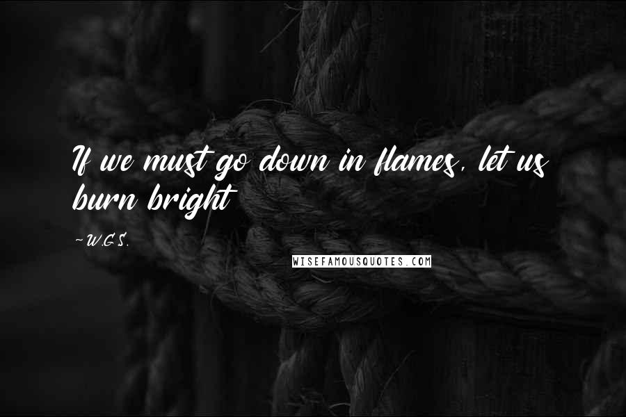 W.G.S. Quotes: If we must go down in flames, let us burn bright
