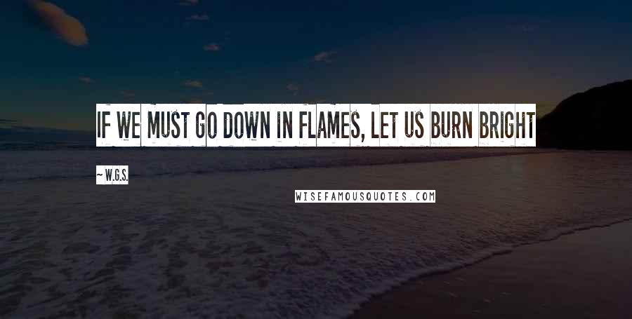 W.G.S. Quotes: If we must go down in flames, let us burn bright