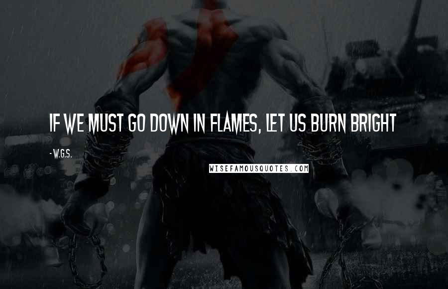 W.G.S. Quotes: If we must go down in flames, let us burn bright