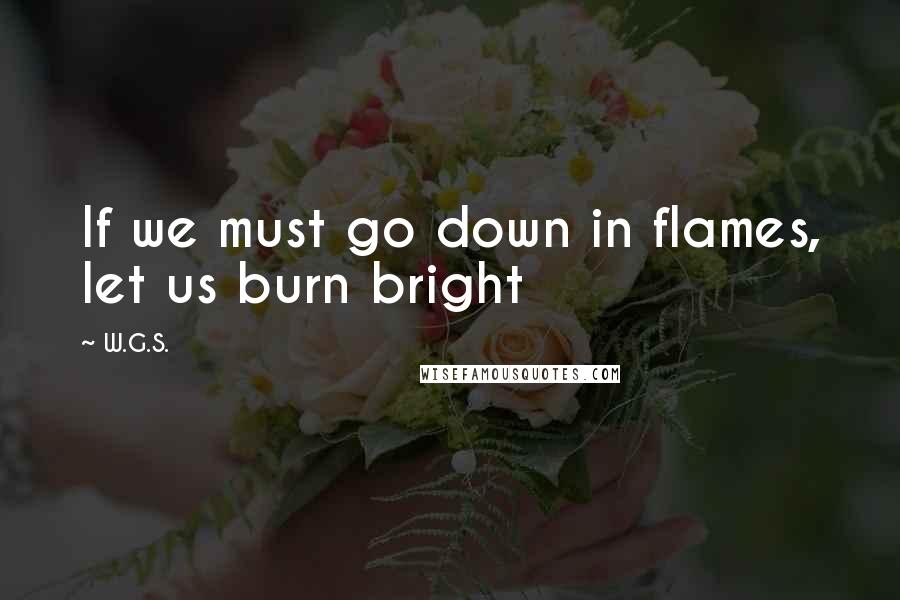 W.G.S. Quotes: If we must go down in flames, let us burn bright