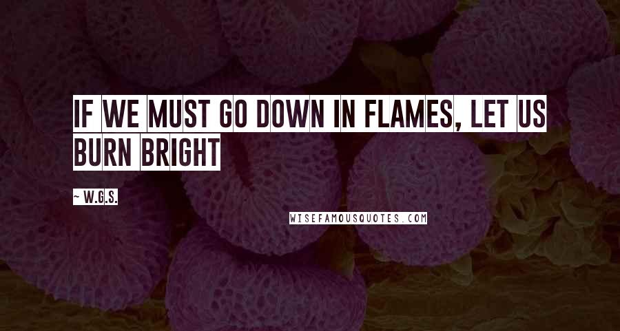 W.G.S. Quotes: If we must go down in flames, let us burn bright