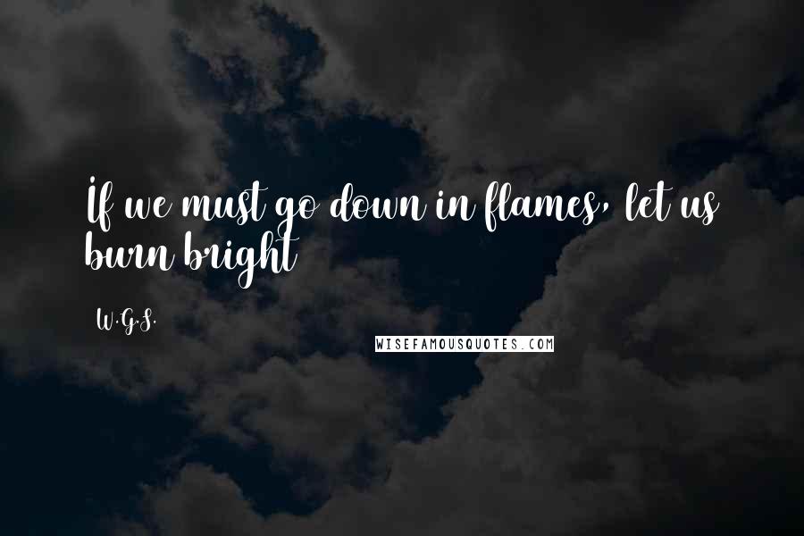 W.G.S. Quotes: If we must go down in flames, let us burn bright