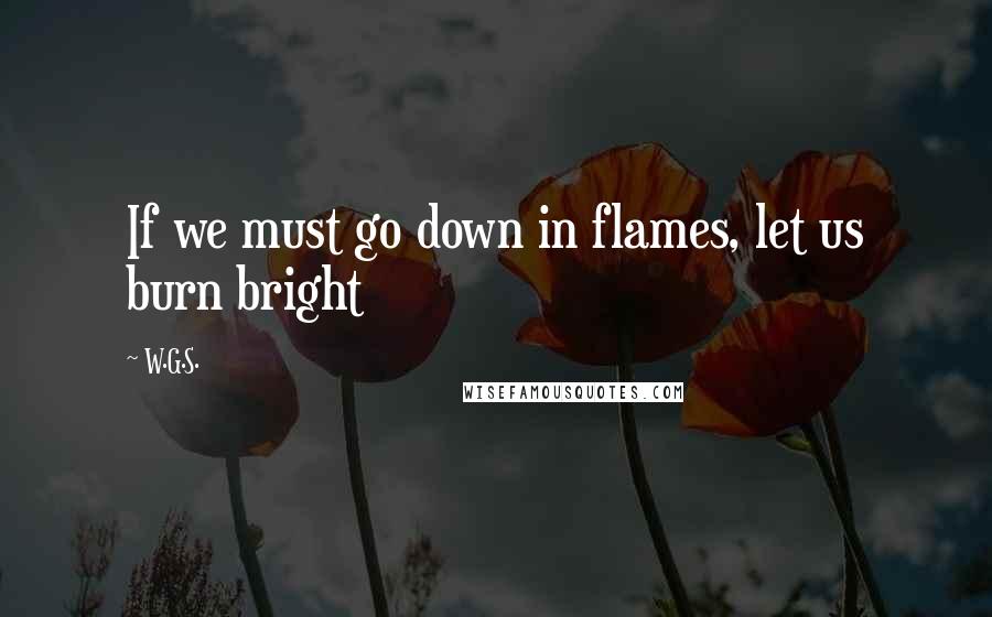 W.G.S. Quotes: If we must go down in flames, let us burn bright