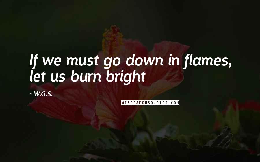 W.G.S. Quotes: If we must go down in flames, let us burn bright