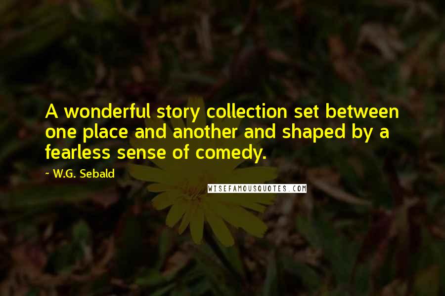 W.G. Sebald Quotes: A wonderful story collection set between one place and another and shaped by a fearless sense of comedy.