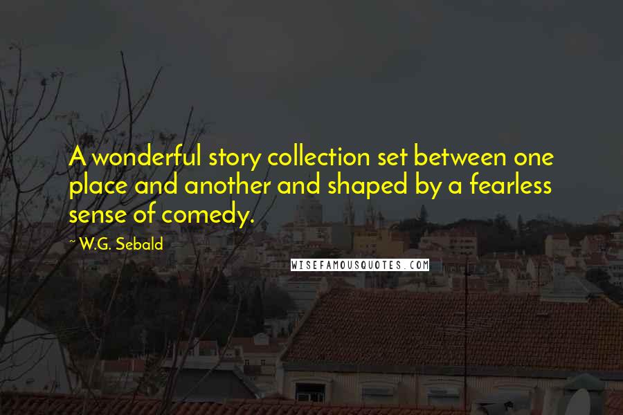 W.G. Sebald Quotes: A wonderful story collection set between one place and another and shaped by a fearless sense of comedy.