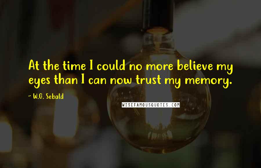 W.G. Sebald Quotes: At the time I could no more believe my eyes than I can now trust my memory.