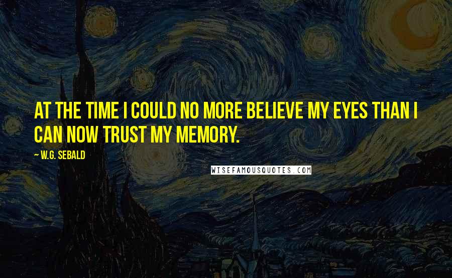 W.G. Sebald Quotes: At the time I could no more believe my eyes than I can now trust my memory.