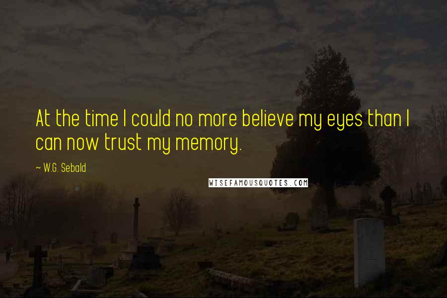 W.G. Sebald Quotes: At the time I could no more believe my eyes than I can now trust my memory.