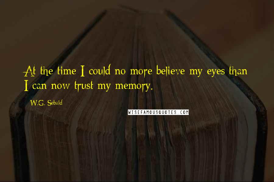 W.G. Sebald Quotes: At the time I could no more believe my eyes than I can now trust my memory.