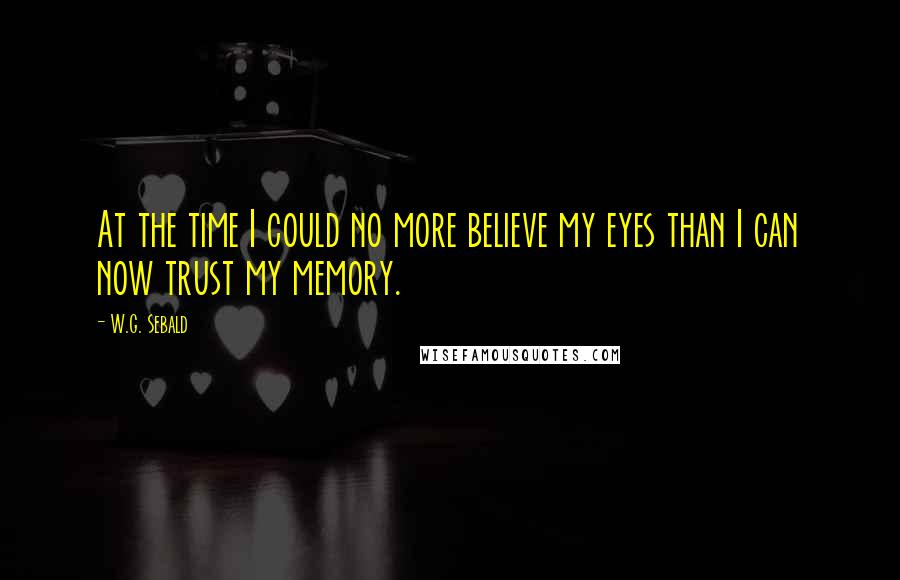 W.G. Sebald Quotes: At the time I could no more believe my eyes than I can now trust my memory.