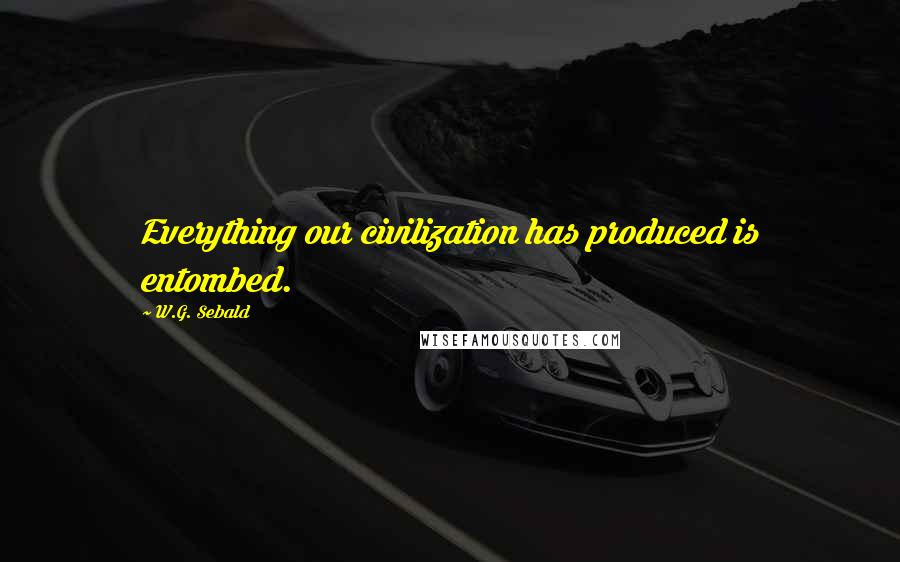 W.G. Sebald Quotes: Everything our civilization has produced is entombed.