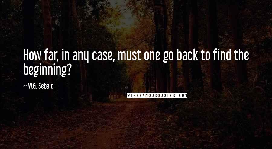 W.G. Sebald Quotes: How far, in any case, must one go back to find the beginning?