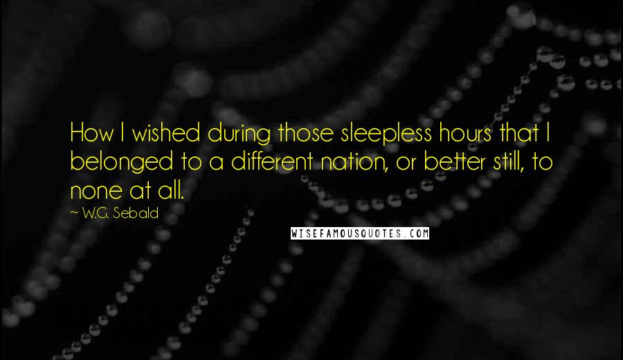 W.G. Sebald Quotes: How I wished during those sleepless hours that I belonged to a different nation, or better still, to none at all.