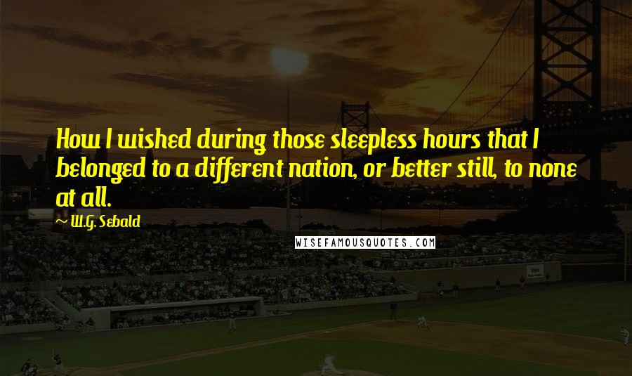 W.G. Sebald Quotes: How I wished during those sleepless hours that I belonged to a different nation, or better still, to none at all.