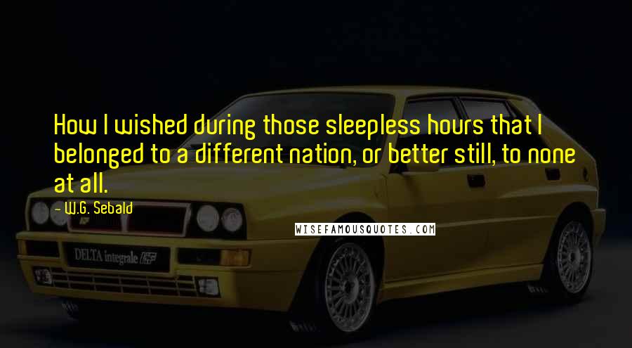 W.G. Sebald Quotes: How I wished during those sleepless hours that I belonged to a different nation, or better still, to none at all.