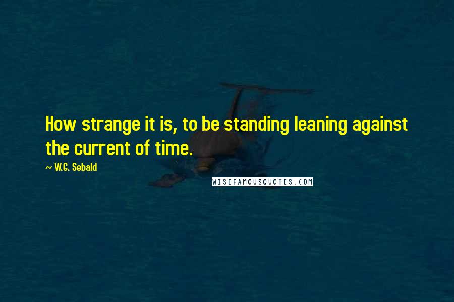 W.G. Sebald Quotes: How strange it is, to be standing leaning against the current of time.