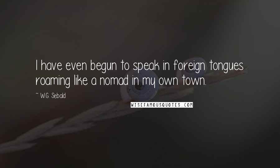 W.G. Sebald Quotes: I have even begun to speak in foreign tongues roaming like a nomad in my own town.