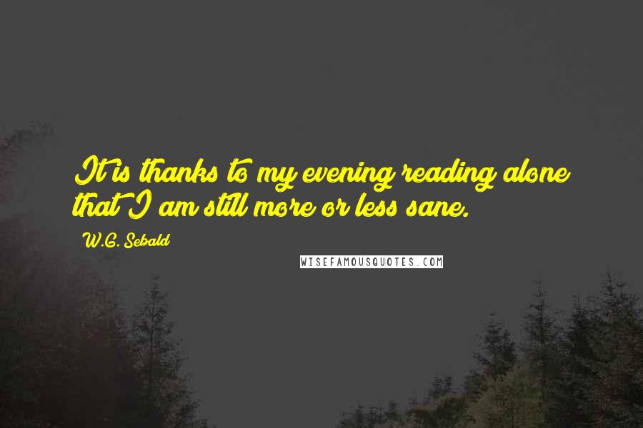 W.G. Sebald Quotes: It is thanks to my evening reading alone that I am still more or less sane.