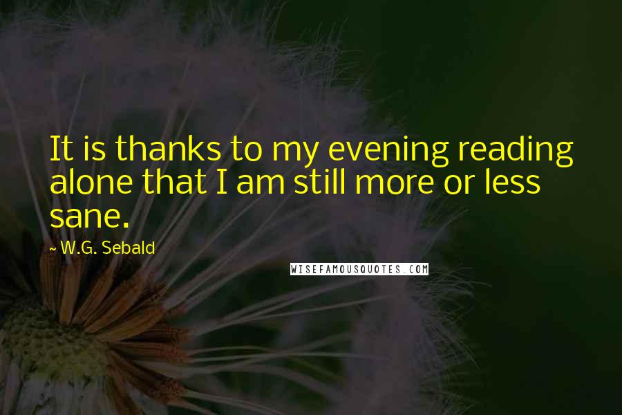 W.G. Sebald Quotes: It is thanks to my evening reading alone that I am still more or less sane.