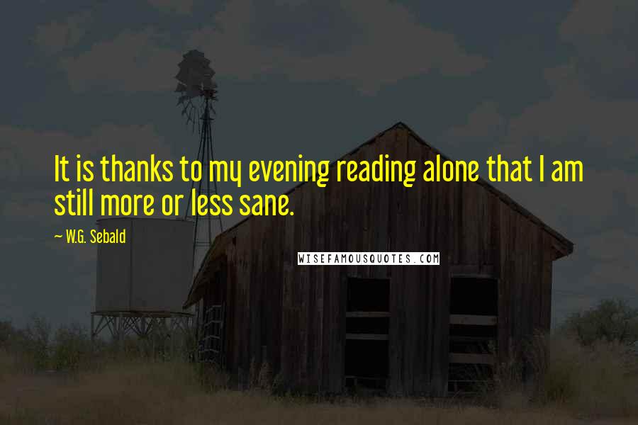 W.G. Sebald Quotes: It is thanks to my evening reading alone that I am still more or less sane.