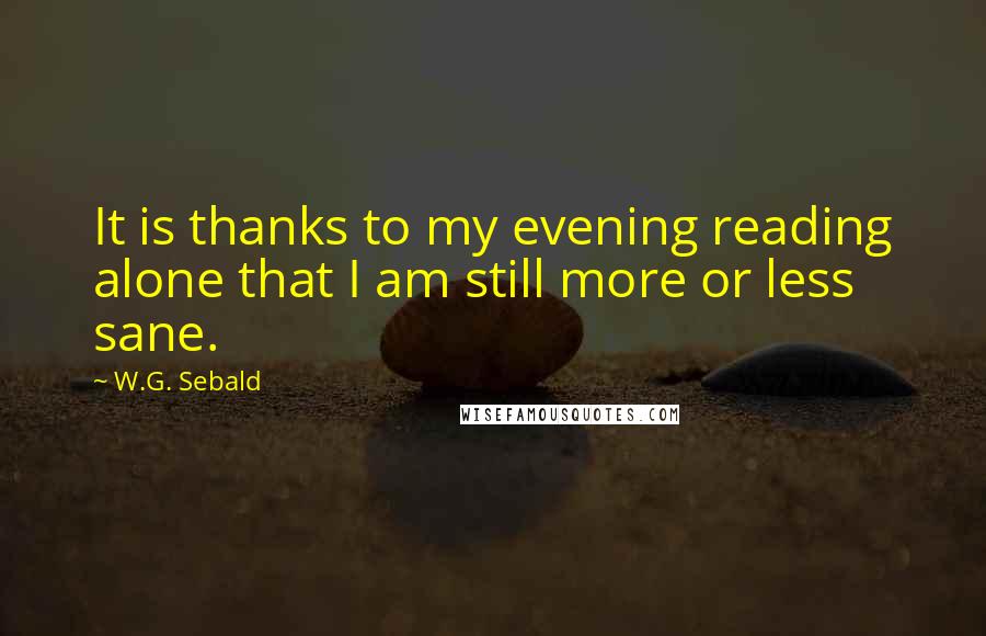 W.G. Sebald Quotes: It is thanks to my evening reading alone that I am still more or less sane.