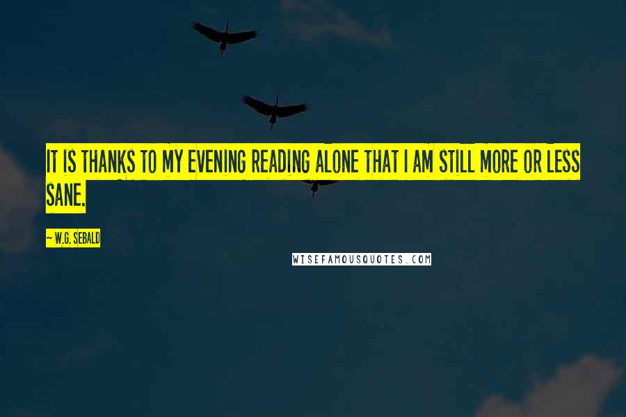 W.G. Sebald Quotes: It is thanks to my evening reading alone that I am still more or less sane.