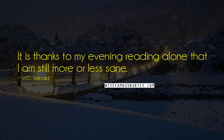 W.G. Sebald Quotes: It is thanks to my evening reading alone that I am still more or less sane.