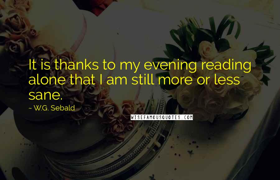 W.G. Sebald Quotes: It is thanks to my evening reading alone that I am still more or less sane.