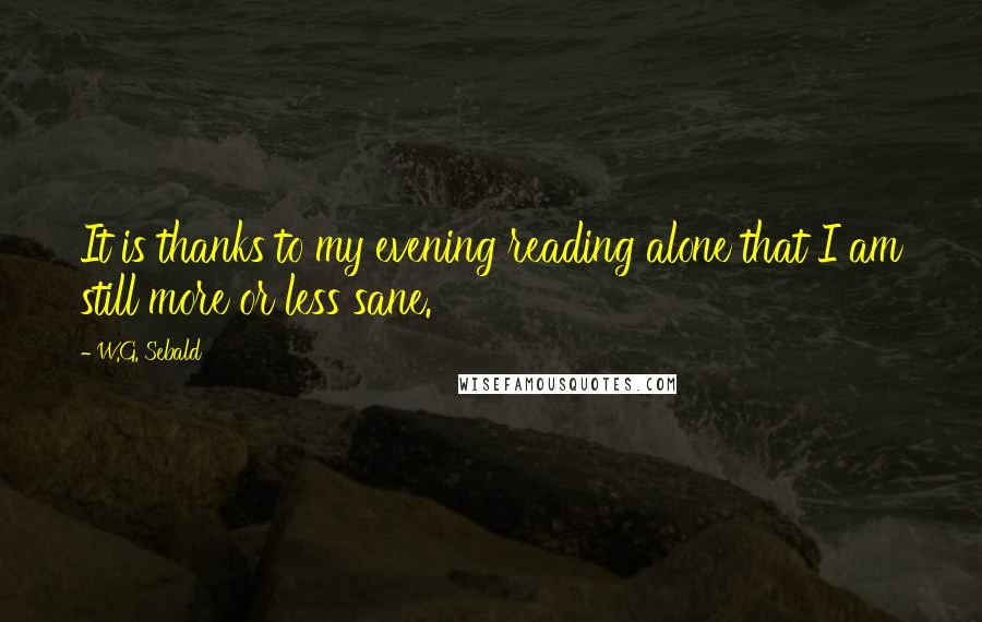 W.G. Sebald Quotes: It is thanks to my evening reading alone that I am still more or less sane.