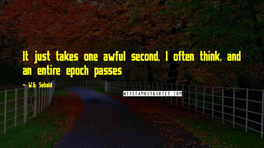 W.G. Sebald Quotes: It just takes one awful second, I often think, and an entire epoch passes