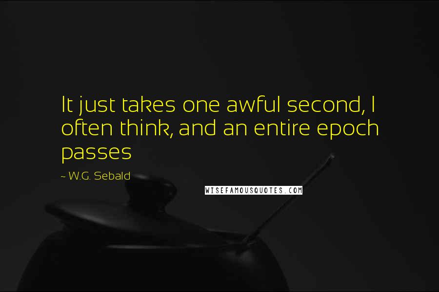 W.G. Sebald Quotes: It just takes one awful second, I often think, and an entire epoch passes