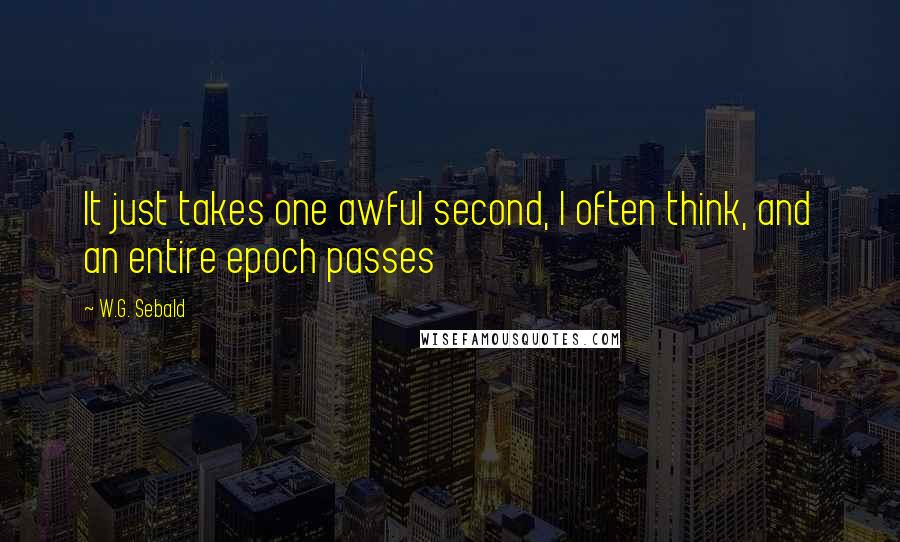 W.G. Sebald Quotes: It just takes one awful second, I often think, and an entire epoch passes