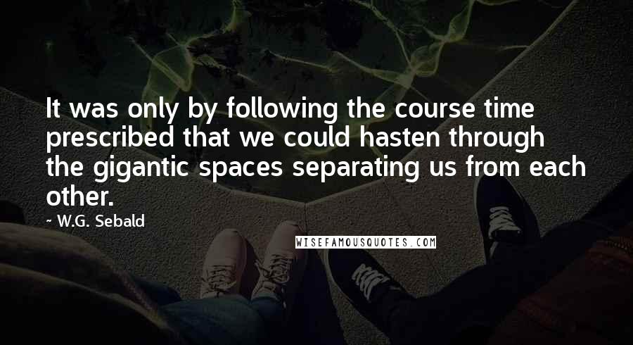 W.G. Sebald Quotes: It was only by following the course time prescribed that we could hasten through the gigantic spaces separating us from each other.