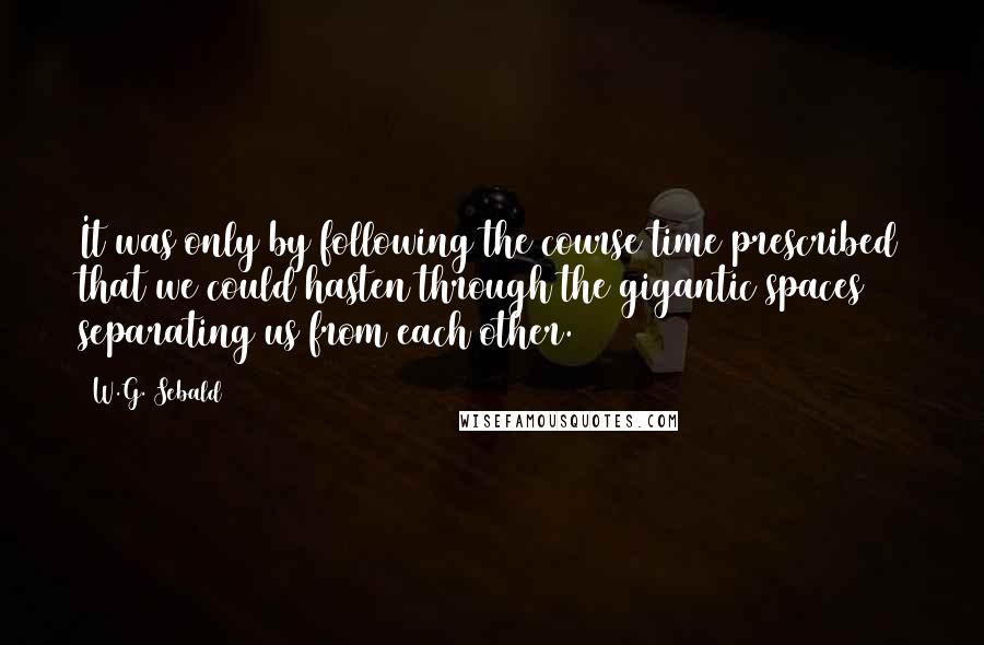 W.G. Sebald Quotes: It was only by following the course time prescribed that we could hasten through the gigantic spaces separating us from each other.