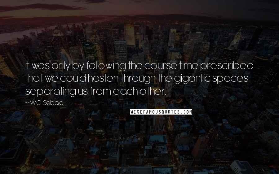 W.G. Sebald Quotes: It was only by following the course time prescribed that we could hasten through the gigantic spaces separating us from each other.