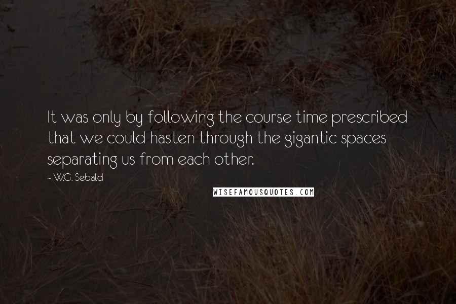 W.G. Sebald Quotes: It was only by following the course time prescribed that we could hasten through the gigantic spaces separating us from each other.