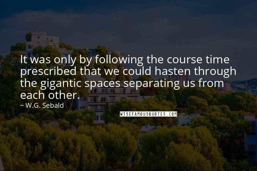 W.G. Sebald Quotes: It was only by following the course time prescribed that we could hasten through the gigantic spaces separating us from each other.