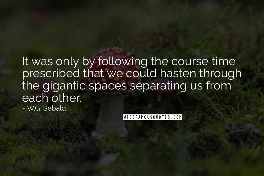 W.G. Sebald Quotes: It was only by following the course time prescribed that we could hasten through the gigantic spaces separating us from each other.