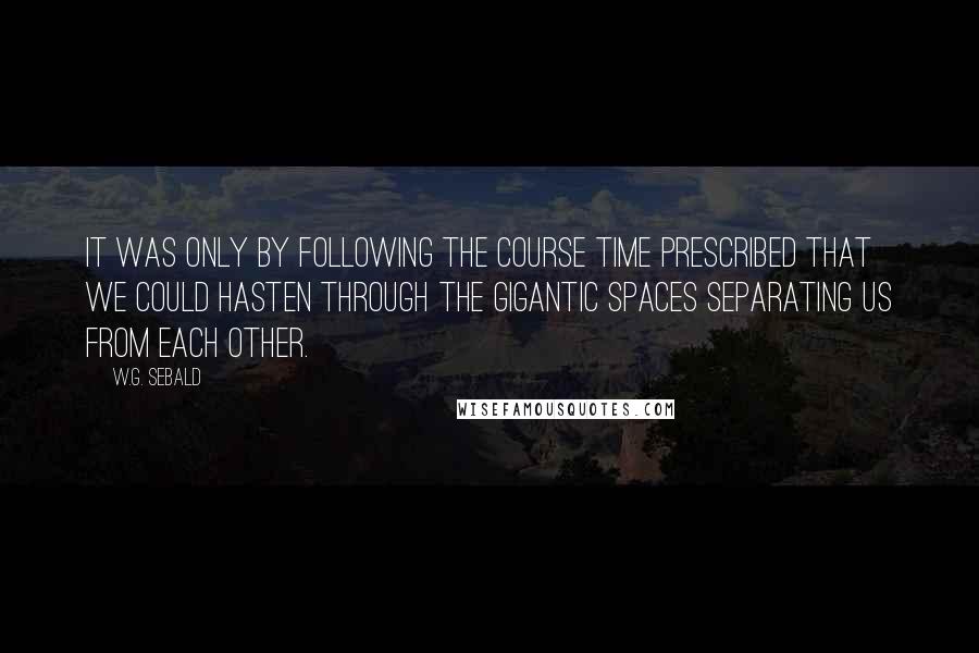 W.G. Sebald Quotes: It was only by following the course time prescribed that we could hasten through the gigantic spaces separating us from each other.