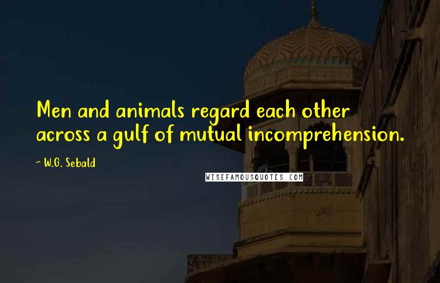 W.G. Sebald Quotes: Men and animals regard each other across a gulf of mutual incomprehension.