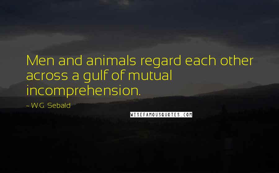 W.G. Sebald Quotes: Men and animals regard each other across a gulf of mutual incomprehension.