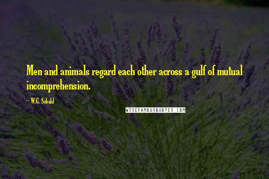 W.G. Sebald Quotes: Men and animals regard each other across a gulf of mutual incomprehension.